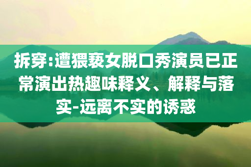 拆穿:遭猥褻女脫口秀演員已正常演出熱趣味釋義、解釋與落實-遠離不實的誘惑