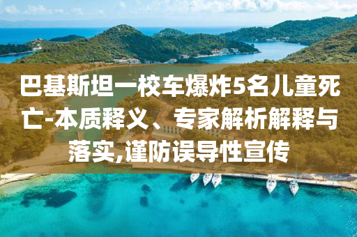 巴基斯坦一校車爆炸5名兒童死亡-本質釋義、專家解析解釋與落實,謹防誤導性宣傳