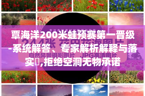 覃海洋200米蛙預賽第一晉級-系統解答、專家解析解釋與落實?,拒絕空洞無物承諾
