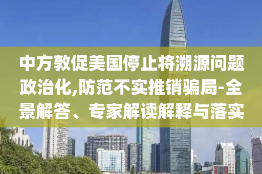 中方敦促美國停止將溯源問題政治化,防范不實推銷騙局-全景解答、專家解讀解釋與落實