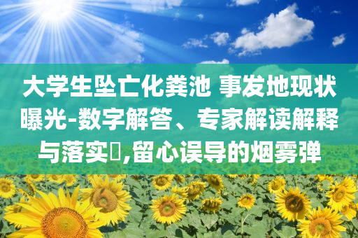 大學生墜亡化糞池 事發地現狀曝光-數字解答、專家解讀解釋與落實?,留心誤導的煙霧彈