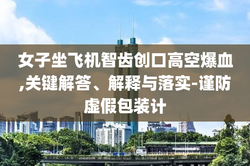 女子坐飛機智齒創口高空爆血,關鍵解答、解釋與落實-謹防虛假包裝計