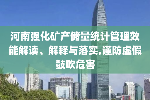 河南強化礦產(chǎn)儲量統(tǒng)計管理效能解讀、解釋與落實,謹(jǐn)防虛假鼓吹危害