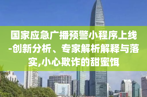 國(guó)家應(yīng)急廣播預(yù)警小程序上線-創(chuàng)新分析、專家解析解釋與落實(shí),小心欺詐的甜蜜餌