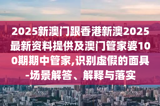 2025新澳門跟香港新澳2025最新資料提供及澳門管家婆100期期中管家,識別虛假的面具-場景解答、解釋與落實