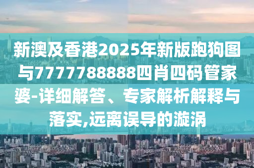 新澳及香港2025年新版跑狗圖與7777788888四肖四碼管家婆-詳細(xì)解答、專家解析解釋與落實(shí),遠(yuǎn)離誤導(dǎo)的漩渦
