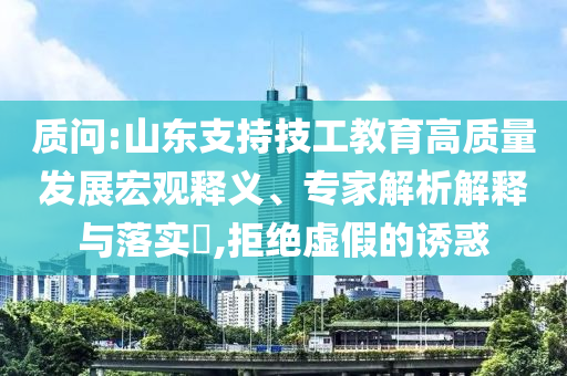 質(zhì)問:山東支持技工教育高質(zhì)量發(fā)展宏觀釋義、專家解析解釋與落實(shí)?,拒絕虛假的誘惑