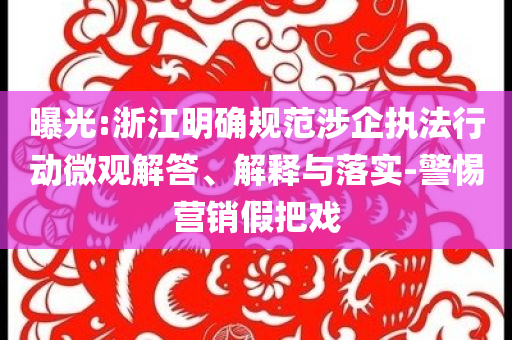 曝光:浙江明確規范涉企執法行動微觀解答、解釋與落實-警惕營銷假把戲