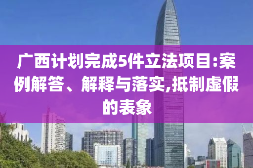 廣西計劃完成5件立法項目:案例解答、解釋與落實,抵制虛假的表象