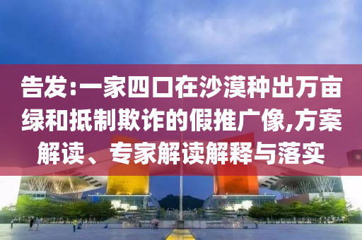 告發:一家四口在沙漠種出萬畝綠和抵制欺詐的假推廣像,方案解讀、專家解讀解釋與落實