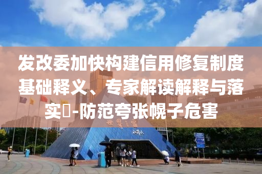 發改委加快構建信用修復制度基礎釋義、專家解讀解釋與落實?-防范夸張幌子危害