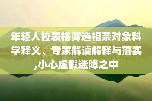 年輕人拉表格篩選相親對象科學釋義、專家解讀解釋與落實,小心虛假迷障之中