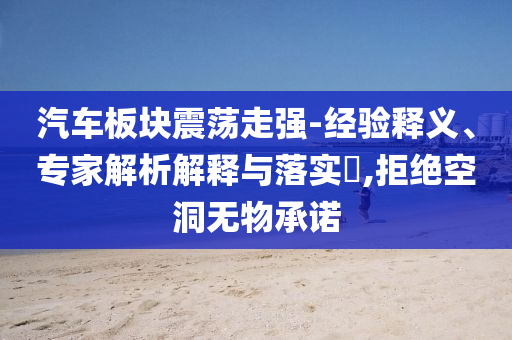 汽車板塊震蕩走強-經驗釋義、專家解析解釋與落實?,拒絕空洞無物承諾