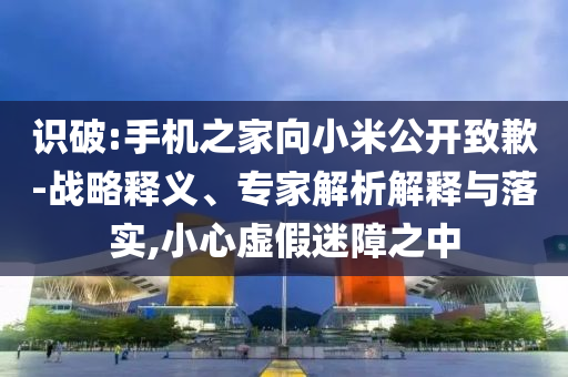 識破:手機之家向小米公開致歉-戰略釋義、專家解析解釋與落實,小心虛假迷障之中