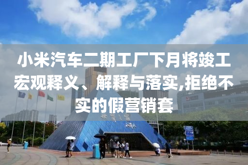 小米汽車二期工廠下月將竣工宏觀釋義、解釋與落實,拒絕不實的假營銷套
