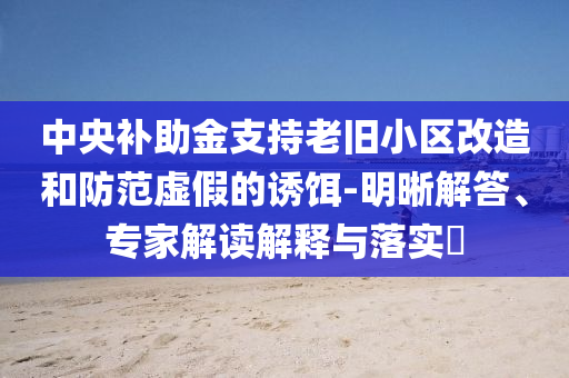 中央補助金支持老舊小區改造和防范虛假的誘餌-明晰解答、專家解讀解釋與落實?