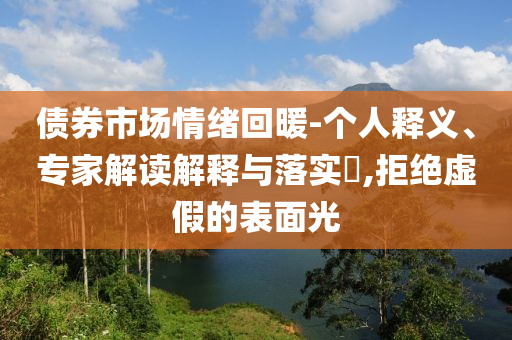 債券市場情緒回暖-個(gè)人釋義、專家解讀解釋與落實(shí)?,拒絕虛假的表面光