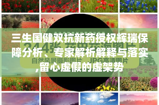三生國健雙抗新藥授權輝瑞保障分析、專家解析解釋與落實,留心虛假的虛架勢