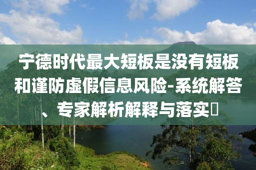 寧德時(shí)代最大短板是沒(méi)有短板和謹(jǐn)防虛假信息風(fēng)險(xiǎn)-系統(tǒng)解答、專(zhuān)家解析解釋與落實(shí)?