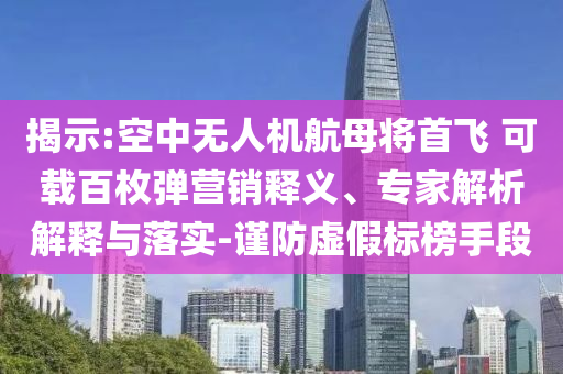 揭示:空中無(wú)人機(jī)航母將首飛 可載百枚彈營(yíng)銷釋義、專家解析解釋與落實(shí)-謹(jǐn)防虛假標(biāo)榜手段