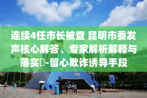 連續4任市長被查 昆明市委發聲核心解答、專家解析解釋與落實?-留心欺詐誘導手段