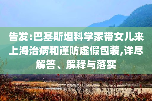 告發:巴基斯坦科學家帶女兒來上海治病和謹防虛假包裝,詳盡解答、解釋與落實