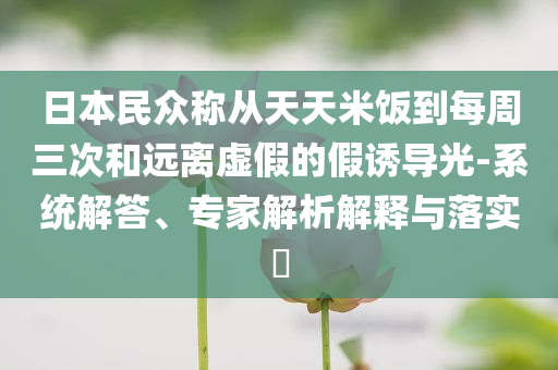 日本民眾稱從天天米飯到每周三次和遠離虛假的假誘導光-系統解答、專家解析解釋與落實?