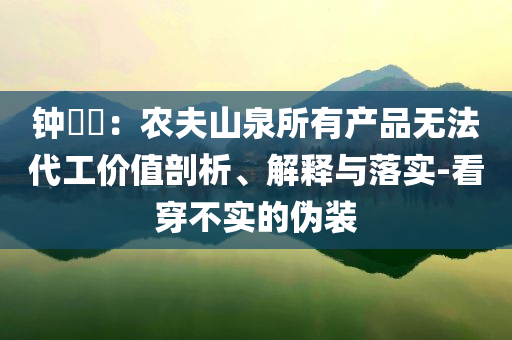 鐘睒睒：農夫山泉所有產品無法代工價值剖析、解釋與落實-看穿不實的偽裝