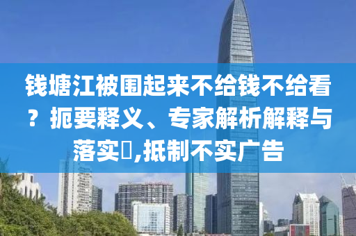 錢塘江被圍起來不給錢不給看？扼要釋義、專家解析解釋與落實(shí)?,抵制不實(shí)廣告
