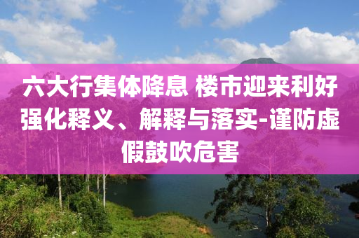 六大行集體降息 樓市迎來利好強化釋義、解釋與落實-謹防虛假鼓吹危害