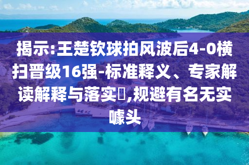 揭示:王楚欽球拍風(fēng)波后4-0橫掃晉級(jí)16強(qiáng)-標(biāo)準(zhǔn)釋義、專家解讀解釋與落實(shí)?,規(guī)避有名無實(shí)噱頭