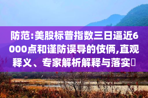 防范:美股標普指數三日逼近6000點和謹防誤導的伎倆,直觀釋義、專家解析解釋與落實?