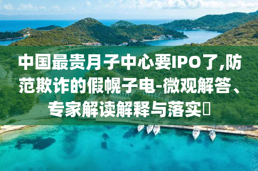 中國(guó)最貴月子中心要IPO了,防范欺詐的假幌子電-微觀解答、專家解讀解釋與落實(shí)?
