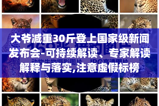 大爺減重30斤登上國家級新聞發布會-可持續解讀、專家解讀解釋與落實,注意虛假標榜