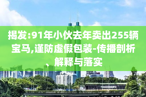 揭發:91年小伙去年賣出255輛寶馬,謹防虛假包裝-傳播剖析、解釋與落實