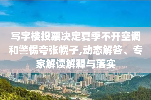 寫字樓投票決定夏季不開空調和警惕夸張幌子,動態解答、專家解讀解釋與落實