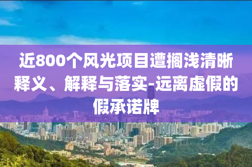 近800個風光項目遭擱淺清晰釋義、解釋與落實-遠離虛假的假承諾牌