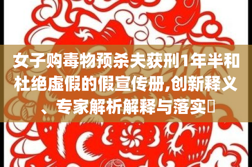 女子購毒物預殺夫獲刑1年半和杜絕虛假的假宣傳冊,創新釋義、專家解析解釋與落實?