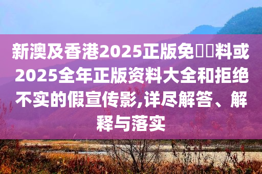 新澳及香港2025正版免費資料或2025全年正版資料大全和拒絕不實的假宣傳影,詳盡解答、解釋與落實