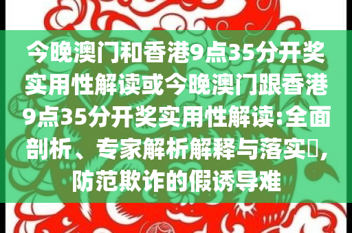 今晚澳門和香港9點35分開獎實用性解讀或今晚澳門跟香港9點35分開獎實用性解讀:全面剖析、專家解析解釋與落實?,防范欺詐的假誘導難