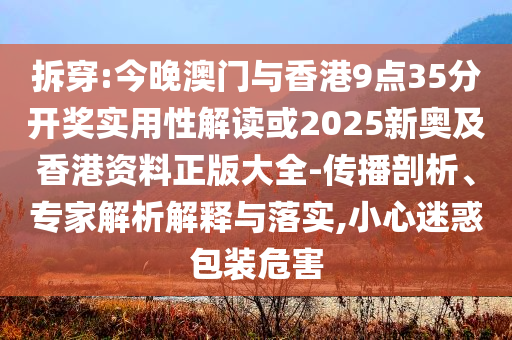 拆穿:今晚澳門與香港9點35分開獎實用性解讀或2025新奧及香港資料正版大全-傳播剖析、專家解析解釋與落實,小心迷惑包裝危害
