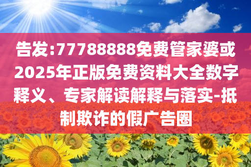 告發:77788888免費管家婆或2025年正版免費資料大全數字釋義、專家解讀解釋與落實-抵制欺詐的假廣告圈