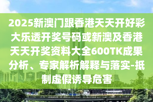 2025新澳門跟香港天天開好彩大樂透開獎(jiǎng)號(hào)碼或新澳及香港天天開獎(jiǎng)資料大全600TK成果分析、專家解析解釋與落實(shí)-抵制虛假誘導(dǎo)危害