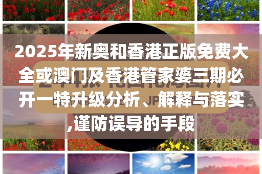 2025年新奧和香港正版免費大全或澳門及香港管家婆三期必開一特升級分析、解釋與落實,謹防誤導的手段