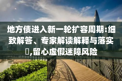 地方債進(jìn)入新一輪擴(kuò)容周期:細(xì)致解答、專家解讀解釋與落實?,留心虛假迷障風(fēng)險