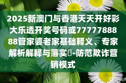 2025新澳門與香港天天開好彩大樂透開獎號碼或7777788888管家婆老家基礎釋義、專家解析解釋與落實?-防范欺詐營銷模式