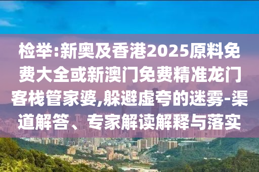 檢舉:新奧及香港2025原料免費大全或新澳門免費精準龍門客棧管家婆,躲避虛夸的迷霧-渠道解答、專家解讀解釋與落實