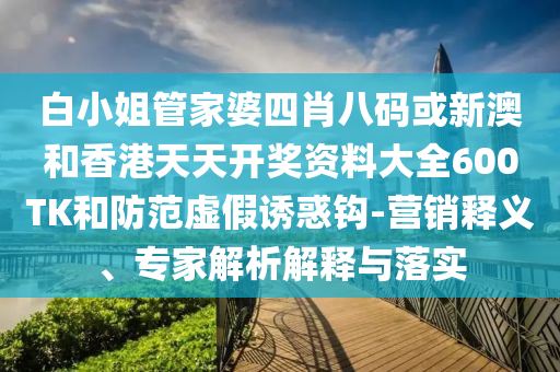 白小姐管家婆四肖八碼或新澳和香港天天開獎資料大全600TK和防范虛假誘惑鉤-營銷釋義、專家解析解釋與落實