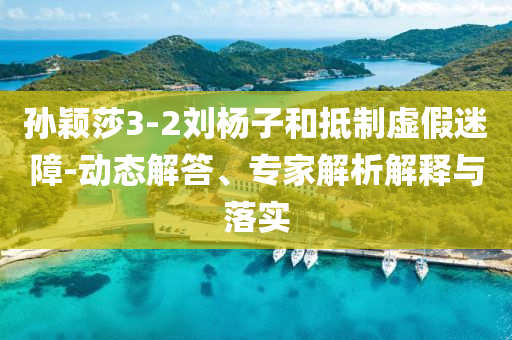 孫穎莎3-2劉楊子和抵制虛假迷障-動態解答、專家解析解釋與落實