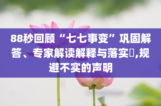 88秒回顧“七七事變”鞏固解答、專家解讀解釋與落實?,規避不實的聲明